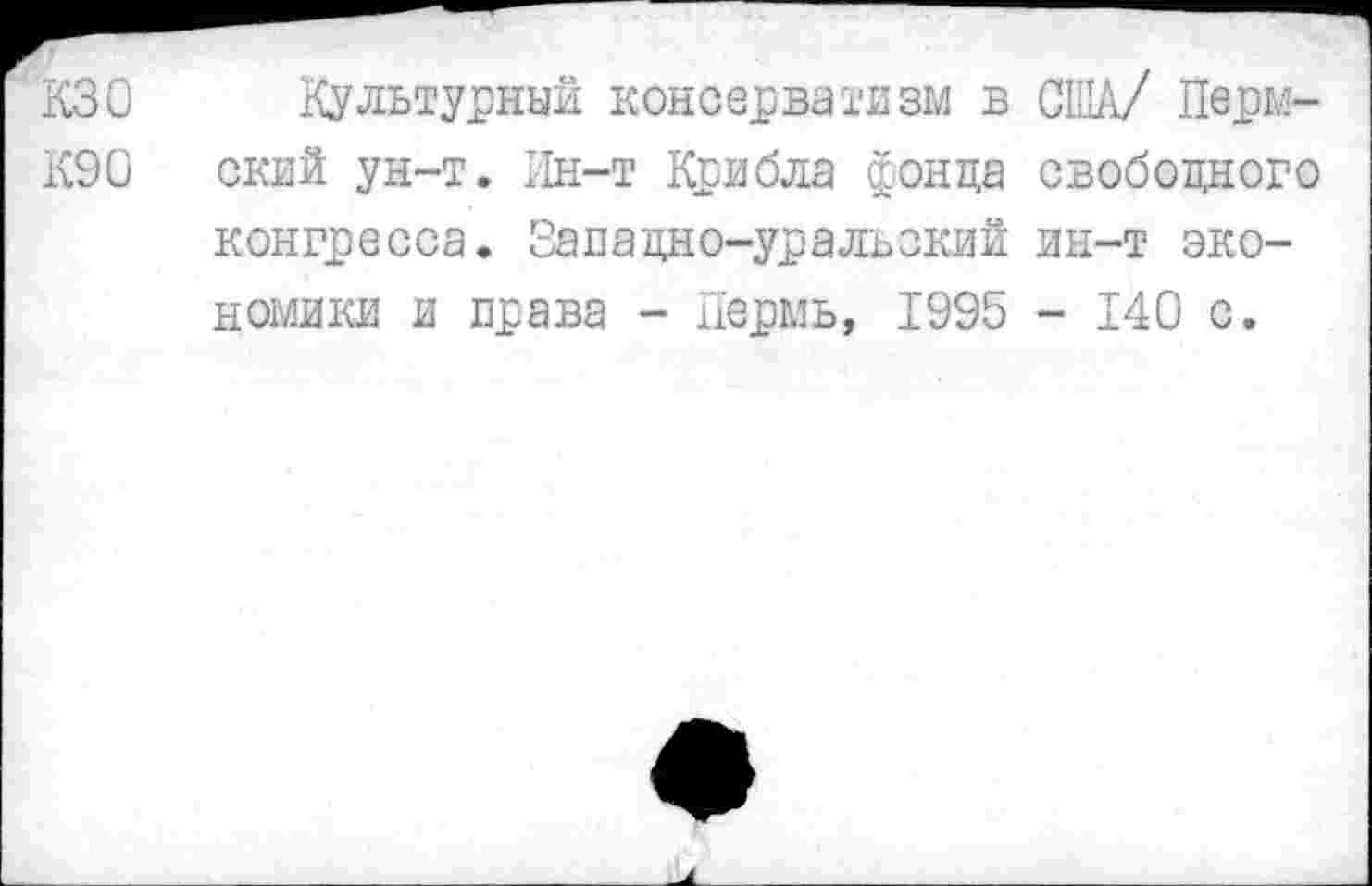 ﻿КЗ0 Культурный консерватизм в США/ Перм-К90 ский ун-т. Ин-т Крибла фонда свободного конгресса. Западно-уральский ин-т экономики и права - Пермь, 1995 - 140 с.